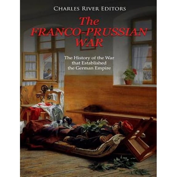 The Franco-Prussian War: The History of the War That Established the German Empire