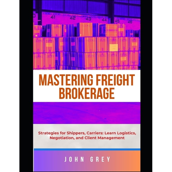 The Freight Brokerage Guide: Strategies for Shippers, Carriers: Learn Logistics, Negotiation, and Client Management, (Paperback)