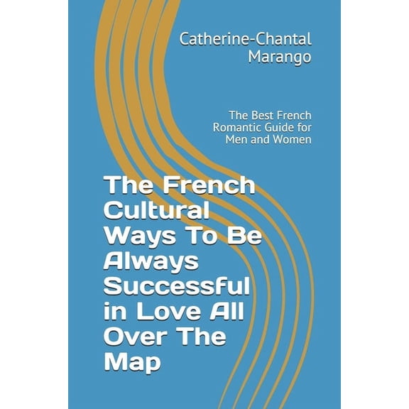The French Cultural Ways To Be Always Successful in Love All Over The Map: The Best French Romantic Guide for Men and Wo, (Paperback)