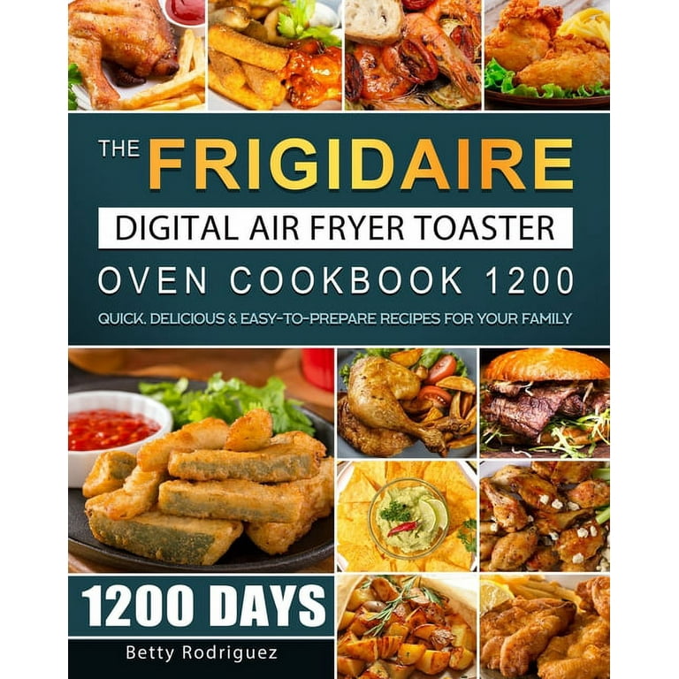 The Frigidaire Digital Air Fryer Toaster Oven Cookbook 1200 1200 Days Quick Delicious Easy to Prepare Recipes for Your Family Paperback