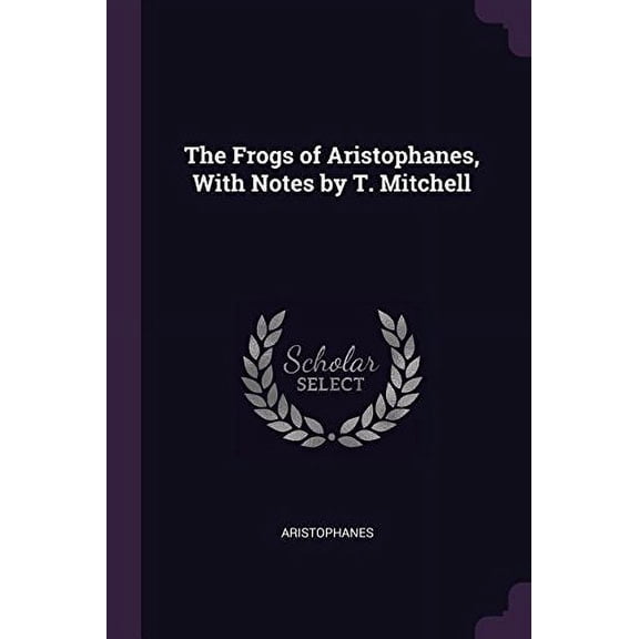 The Frogs of Aristophanes, With Notes by T. Mitchell Paperback 137748310X 9781377483108 Aristophanes