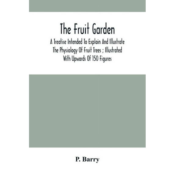 The Fruit Garden: A Treatise Intended To Explain And Illustrate The Physiology Of Fruit Trees; Illustrated With Upwards , (Paperback)
