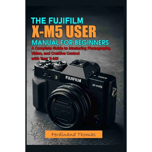 The Fujifilm X M5 User Manual for Beginners: A Complete Guide to Mastering Photography, Video, and Creative Control with, (Paperback)