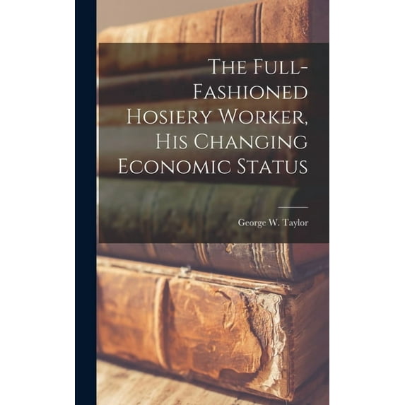 The Full-fashioned Hosiery Worker, His Changing Economic Status, (Hardcover)