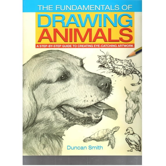 The Fundamentals of Drawing Animals : A Step-By-Step Guide to Creating Eye-Catching Artwork