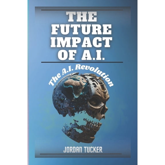 The Future Impact of A.I. : The A.I. Revolution (Paperback)