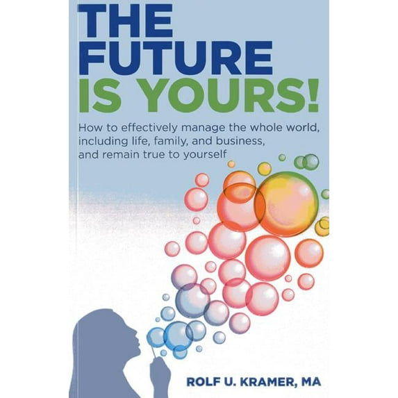The Future Is Yours!: How to Effectively Manage the Whole World, Including Life, Family, and Business, and Remain True To Yourself