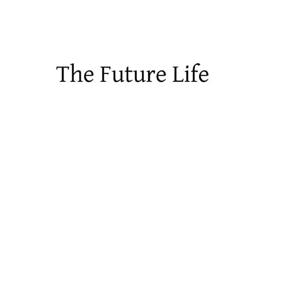 The Future Life: According to the Authority of Divine Revelation, the Dictates of Sound Reason, the General Consent of Mankind