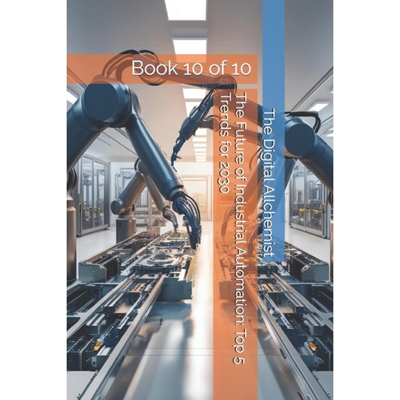 Industrial Automation The Future of Industrial Automation: Top 5 Trends for 2030: Book 10 of 10, Book 10, (Paperback)