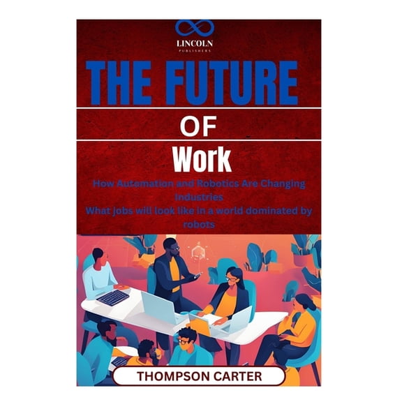 The Future of Work: How Automation and Robotics Are Changing Industries What jobs will look like in a world dominated by, (Paperback)