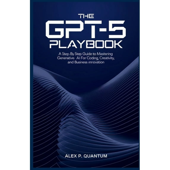 The GPT-5 Playbook: A step by step guide to mastering Generative AI for coding, creativity and Business innovation, (Paperback)