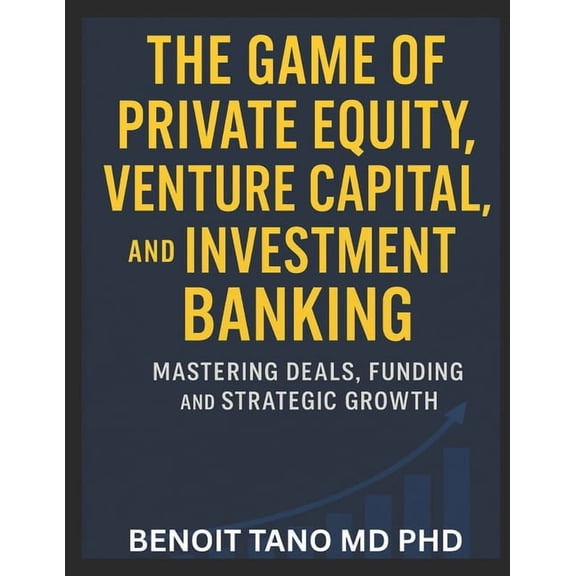 The Game of Private Equity, Venture Capital, and Investment Banking: Mastering Deals, Funding, and Strategic Growth, (Paperback)