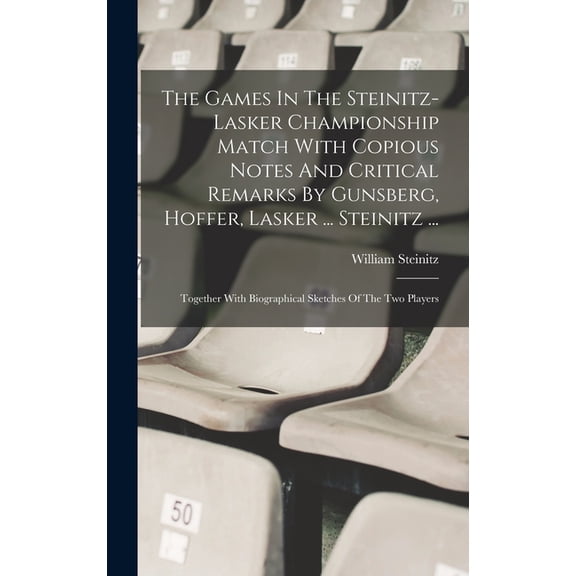 The Games In The Steinitz-lasker Championship Match With Copious Notes And Critical Remarks By Gunsberg, Hoffer, Lasker ... Steinitz ... (Hardcover)
