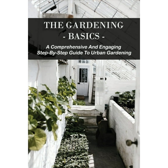 The Gardening Basics : A Comprehensive And Engaging Step-By-Step Guide To Urban Gardening: Classic Gardening Books (Paperback)