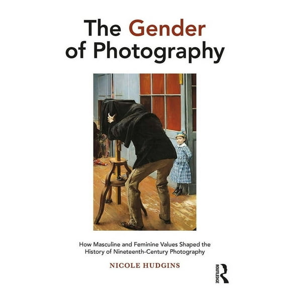 The Gender of Photography: How Masculine and Feminine Values Shaped the History of Nineteenth-Century Photography, (Paperback)