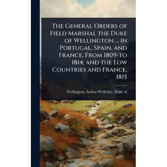 The General Orders of Field Marshal the Duke of Wellington ... in Portugal, Spain, and France, From 1809-to 1814; and th, (Hardcover)