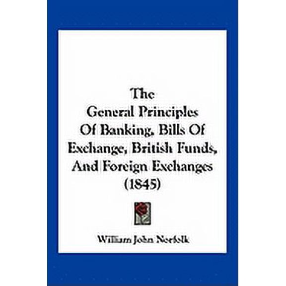 The General Principles Of Banking, Bills Of Exchange, British Funds, And Foreign Exchanges (1845) (Paperback)