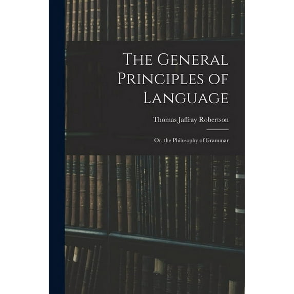The General Principles of Language: or, the Philosophy of Grammar Paperback 1013764684 9781013764684 Thomas Jaffray 1804-1866 Robertson