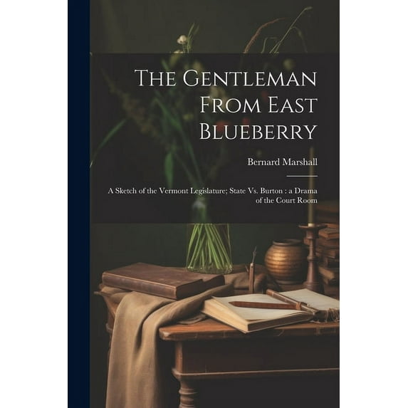 The Gentleman From East Blueberry : A Sketch of the Vermont Legislature; State Vs. Burton: a Drama of the Court Room (Paperback)