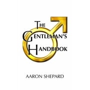 The Gentlemans Handbook A Guide to Exemplary Behavior, or Rules of Life and Love for Men Who Care, Paperback