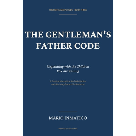 The Modern Gentleman's Code The Gentleman's Father Code: Negotiating with the Children You Are Raising, Book 1, (Paperback)