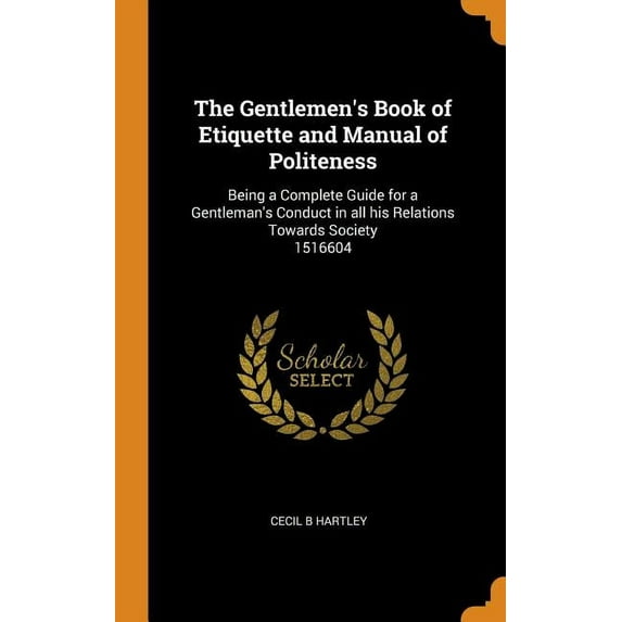 The Gentlemen's Book of Etiquette and Manual of Politeness : Being a Complete Guide for a Gentleman's Conduct in all his Relations Towards Society 1516604 (Hardcover)