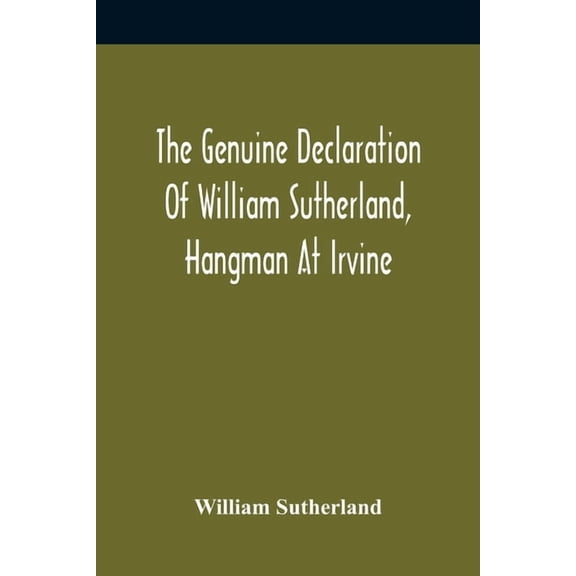 The Genuine Declaration Of William Sutherland, Hangman At Irvine: Wherein His Knowledge Of The Scriptures, His Courage, , (Paperback)