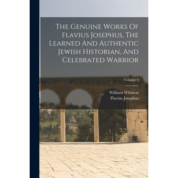 The Genuine Works Of Flavius Josephus, The Learned And Authentic Jewish Historian, And Celebrated Warrior; Volume 4 (Paperback)