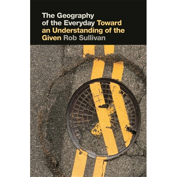 The Geography of the Everyday: Toward an Understanding of the Given, (Paperback)