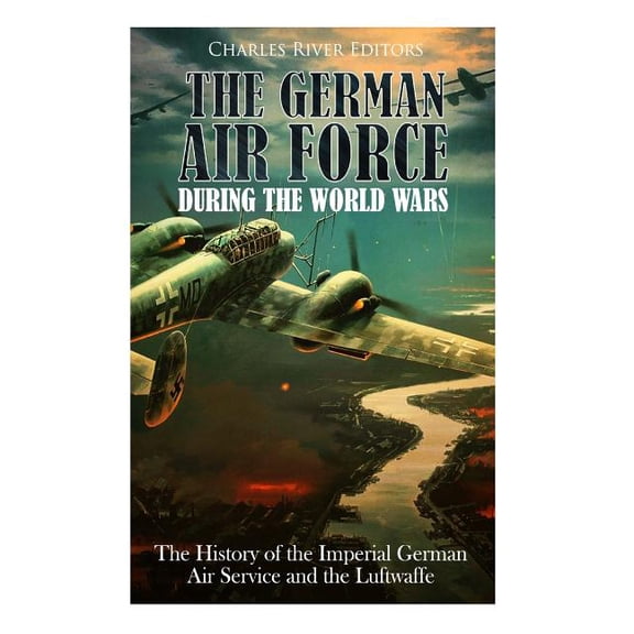 The German Air Force during the World Wars: The History of the Imperial German Air Service and the Luftwaffe