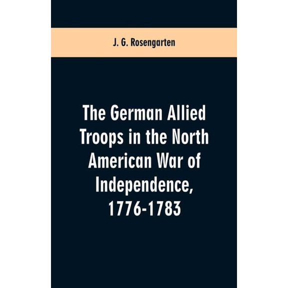 The German Allied Troops in the North American War of Independence, 1776-1783, (Paperback)
