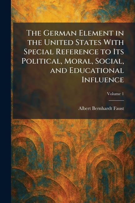 The German Element in the United States With Special Reference to Its Political, Moral, Social, and Educational Influenc, (Paperback)