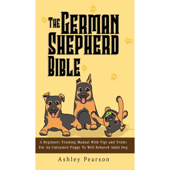 The German Shepherd Bible - A Beginners Training Manual With Tips and Tricks For An Untrained Puppy To Well Behaved Adul, (Hardcover)
