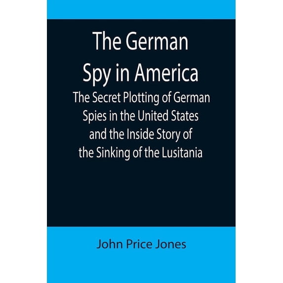 The German Spy in America; The Secret Plotting of German Spies in the United States and the Inside Story of the Sinking , (Paperback)