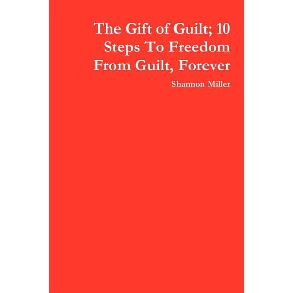 The Gift of Guilt; 10 Steps to Freedom from Guilt, Forever (Paperback) by Shannon Miller