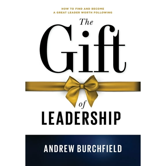 The Gift of Leadership: How To Find and Become A Great Leader Worth Following, (Hardcover)
