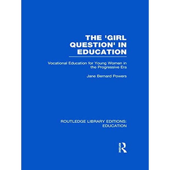 The 'Girl Question' in Education (RLE Edu F): Vocational Education for Young Women in the Progressive Era - Bernard-Powers, Jane