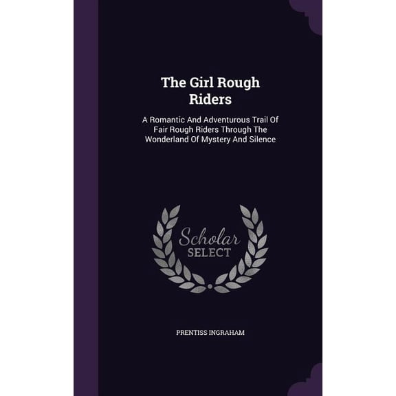 The Girl Rough Riders : A Romantic And Adventurous Trail Of Fair Rough Riders Through The Wonderland Of Mystery And Silence (Hardcover)