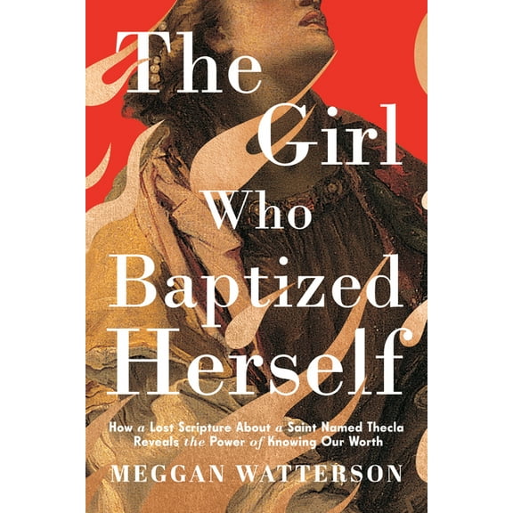 The Girl Who Baptized Herself: How a Lost Scripture about a Saint Named Thecla Reveals the Power of Knowing Our Worth, (Hardcover)