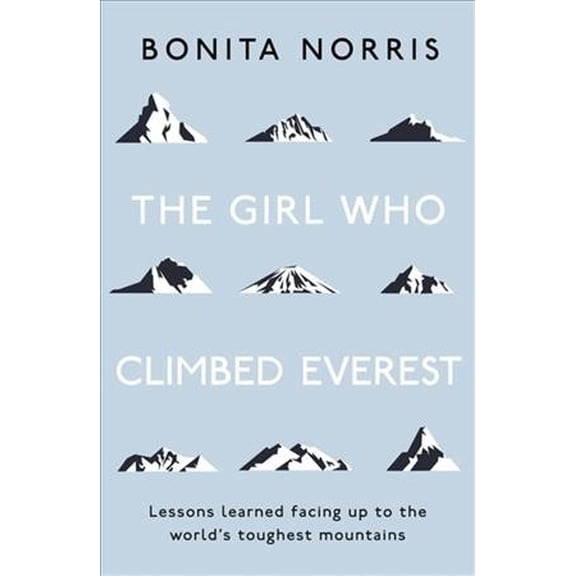The Girl Who Climbed Everest: Lessons Learned Facing Up to the World's Toughest Mountains -- Bonita Norris