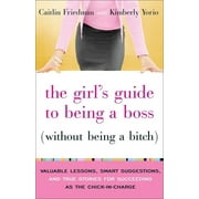 The Girl's Guide to Being a Boss (Without Being a Bitch) : Valuable Lessons, Smart Suggestions, and True Stories for Succeeding as the Chick-in-Charge (Paperback)