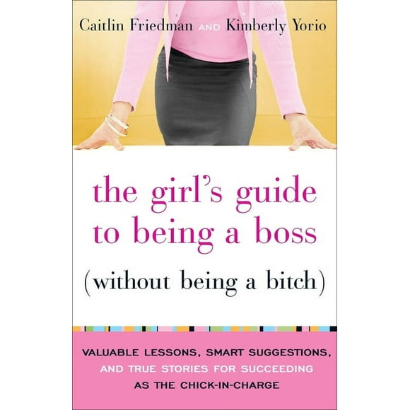 The Girl's Guide to Being a Boss (Without Being a Bitch) : Valuable Lessons, Smart Suggestions, and True Stories for Succeeding as the Chick-in-Charge (Paperback)