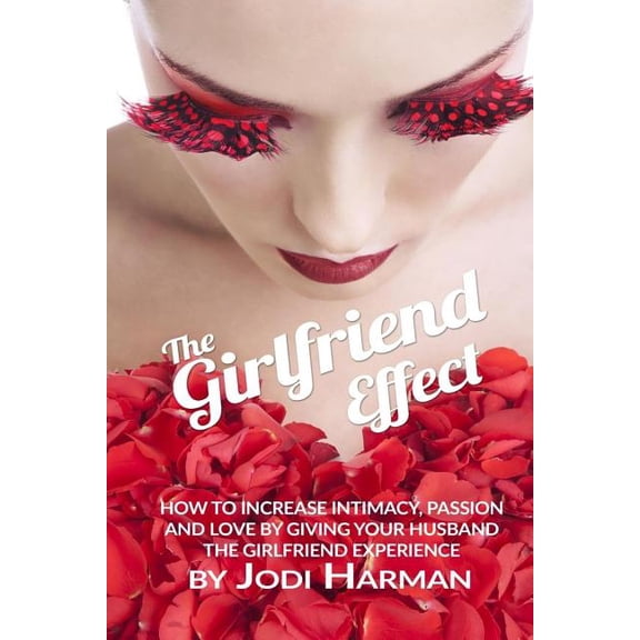 The Girlfriend Effect: How to Increase Intimacy Passion and Love by Giving Your Husband the Girlfriend Experience