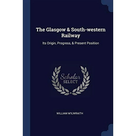 The Glasgow South-western Railway: Its Origin, Progress, Present Position Paperback 1377228886 9781377228884 William MIlwraith