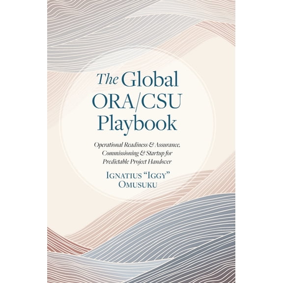 The Global ORA/CSU Playbook: Operational Readiness & Assurance, Commissioning & Startup for Predictable Project Handover, (Hardcover)