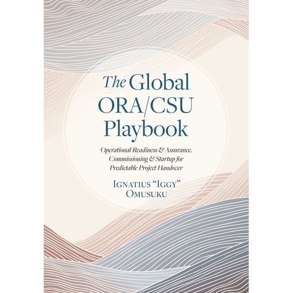 The Global ORA/CSU Playbook: Operational Readiness & Assurance, Commissioning & Startup for Predictable Project Handover, (Paperback)