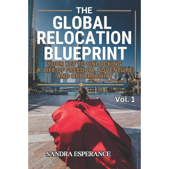 The Global Relocation Blueprint: Your Key To Unlocking A Life Of Freedom, Adventure, And Opportunity, (Paperback)