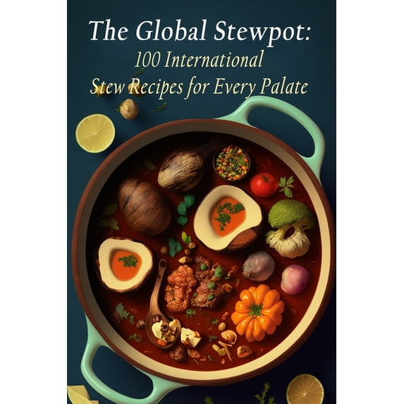 The Global Stewpot: 100 International Stew Recipes for Every Palate