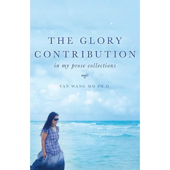 The Glory Contribution: In My Prose Collections Paperback 164111049X 9781641110495 Ph.D Wang MD, YAN WANG