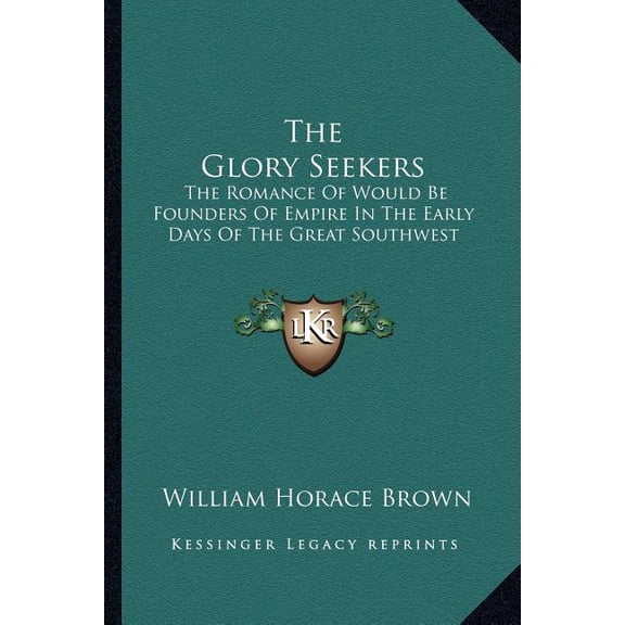 The Glory Seekers : The Romance of Would Be Founders of Empire in the Early Days of the Great Southwest